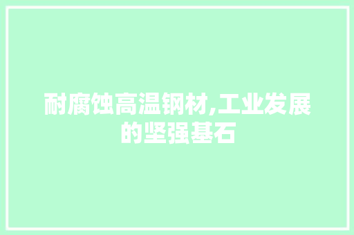 耐腐蚀高温钢材,工业发展的坚强基石