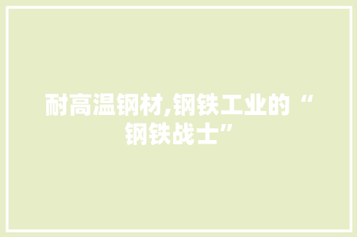 耐高温钢材,钢铁工业的“钢铁战士”