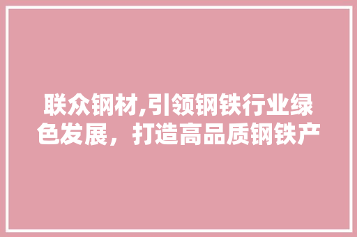 联众钢材,引领钢铁行业绿色发展，打造高品质钢铁产品