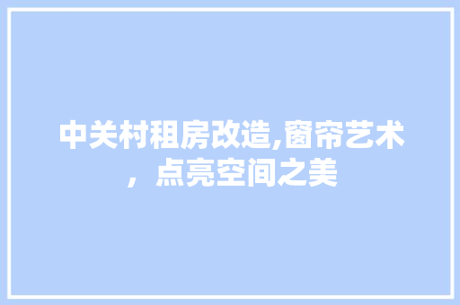 中关村租房改造,窗帘艺术，点亮空间之美