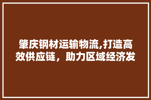 肇庆钢材运输物流,打造高效供应链，助力区域经济发展