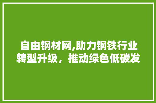 自由钢材网,助力钢铁行业转型升级，推动绿色低碳发展