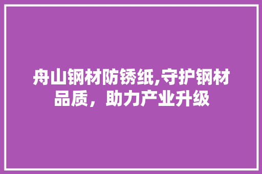 舟山钢材防锈纸,守护钢材品质，助力产业升级