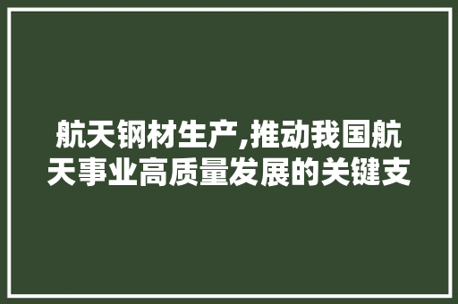 航天钢材生产,推动我国航天事业高质量发展的关键支撑
