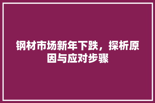 钢材市场新年下跌，探析原因与应对步骤