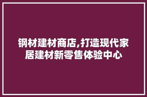钢材建材商店,打造现代家居建材新零售体验中心