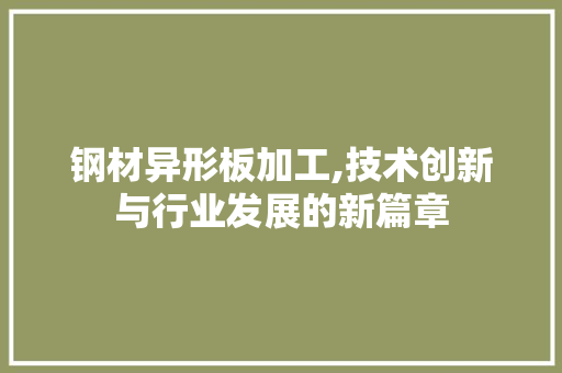 钢材异形板加工,技术创新与行业发展的新篇章