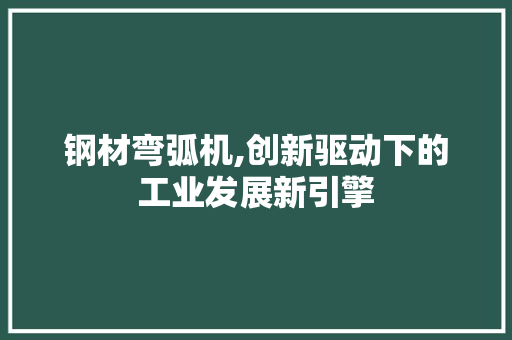 钢材弯弧机,创新驱动下的工业发展新引擎
