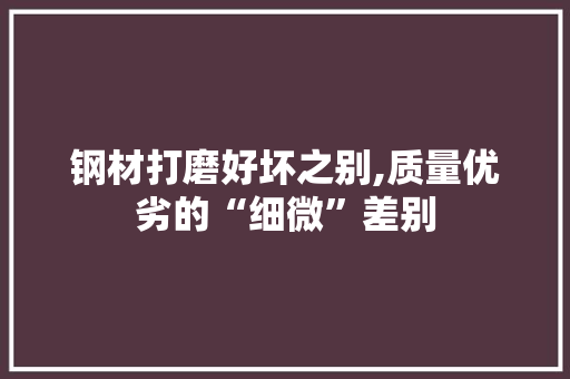 钢材打磨好坏之别,质量优劣的“细微”差别