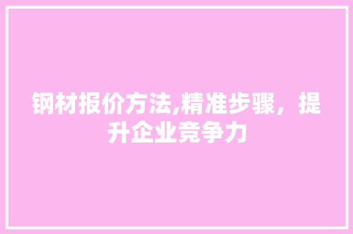 钢材报价方法,精准步骤，提升企业竞争力