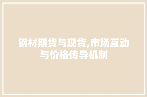 钢材期货与现货,市场互动与价格传导机制