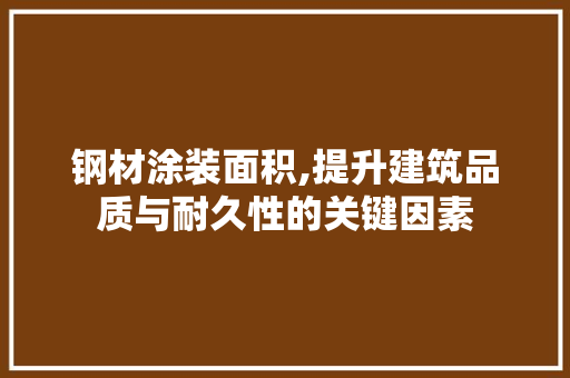 钢材涂装面积,提升建筑品质与耐久性的关键因素