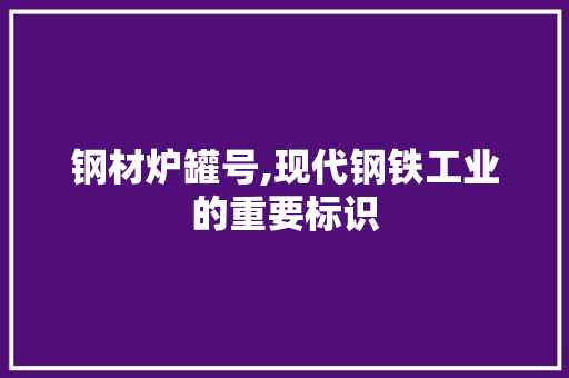 钢材炉罐号,现代钢铁工业的重要标识
