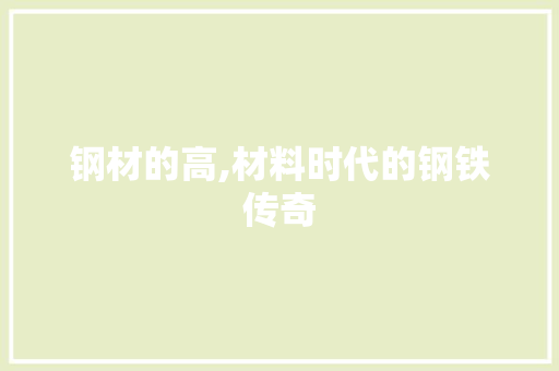 钢材的高,材料时代的钢铁传奇
