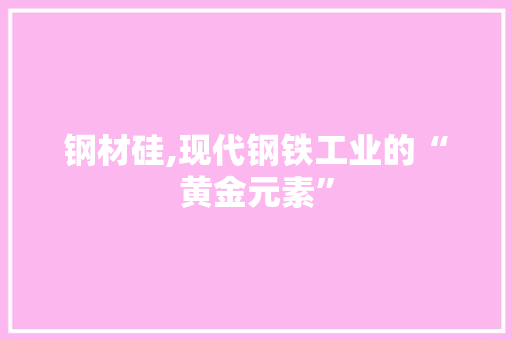 钢材硅,现代钢铁工业的“黄金元素”