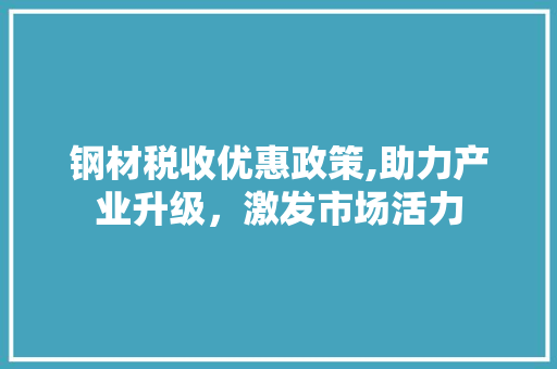 钢材税收优惠政策,助力产业升级，激发市场活力