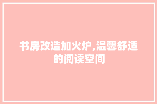 书房改造加火炉,温馨舒适的阅读空间