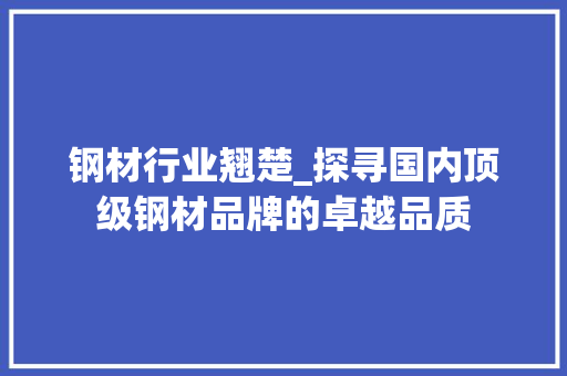 钢材行业翘楚_探寻国内顶级钢材品牌的卓越品质
