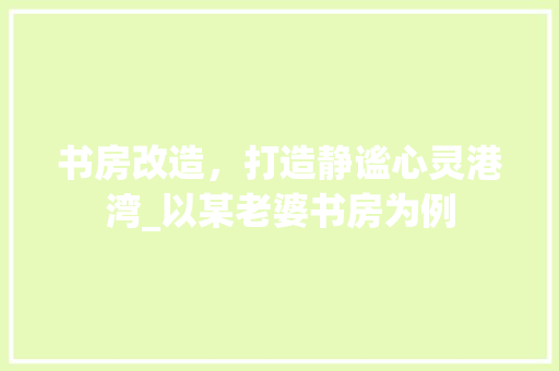 书房改造，打造静谧心灵港湾_以某老婆书房为例