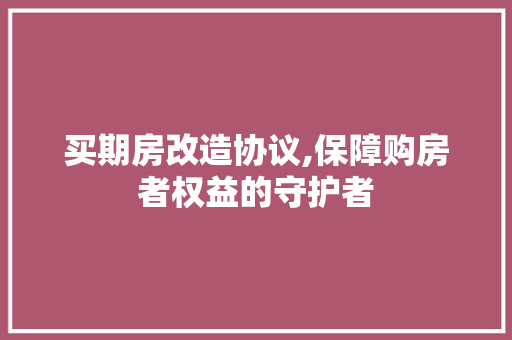 买期房改造协议,保障购房者权益的守护者