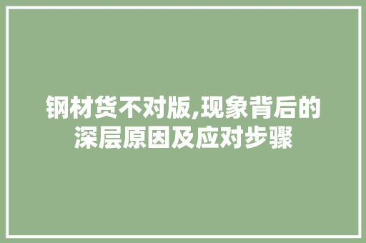 钢材货不对版,现象背后的深层原因及应对步骤