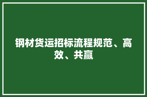 钢材货运招标流程规范、高效、共赢