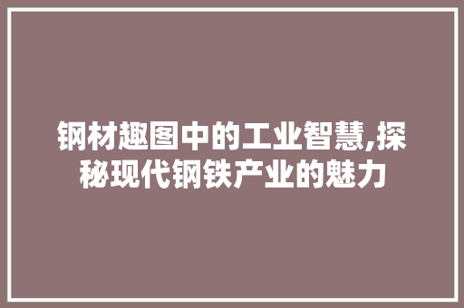 钢材趣图中的工业智慧,探秘现代钢铁产业的魅力