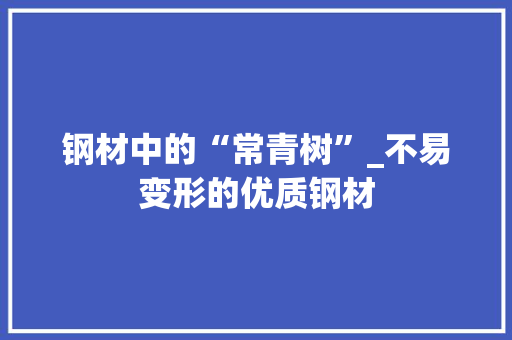 钢材中的“常青树”_不易变形的优质钢材