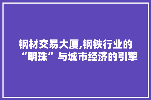 钢材交易大厦,钢铁行业的“明珠”与城市经济的引擎