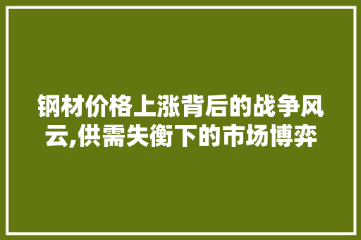 钢材价格上涨背后的战争风云,供需失衡下的市场博弈