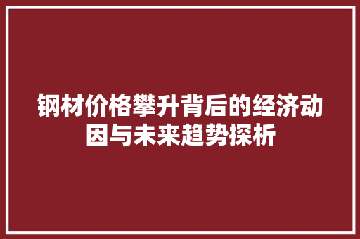 钢材价格攀升背后的经济动因与未来趋势探析