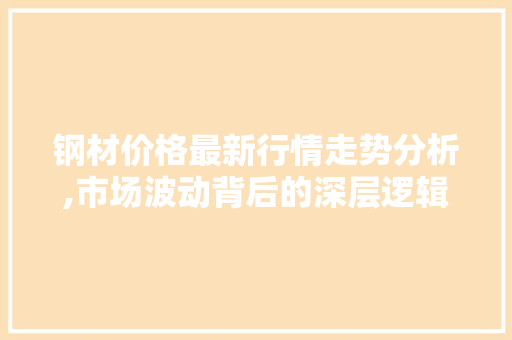 钢材价格最新行情走势分析,市场波动背后的深层逻辑