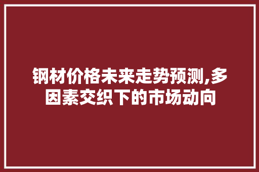 钢材价格未来走势预测,多因素交织下的市场动向