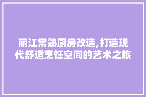 丽江常熟厨房改造,打造现代舒适烹饪空间的艺术之旅