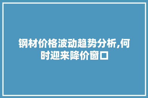钢材价格波动趋势分析,何时迎来降价窗口