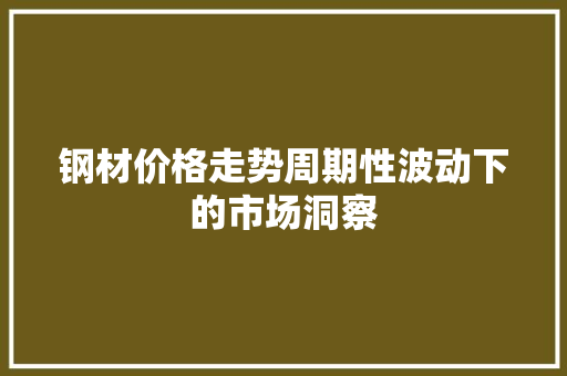 钢材价格走势周期性波动下的市场洞察