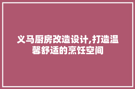义马厨房改造设计,打造温馨舒适的烹饪空间
