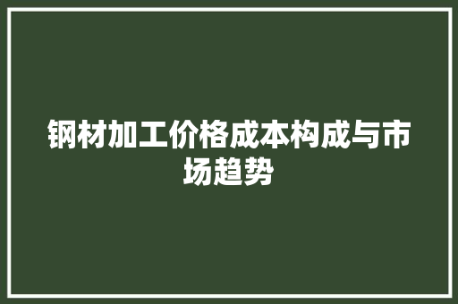 钢材加工价格成本构成与市场趋势