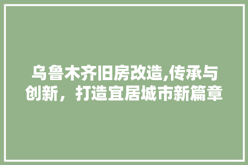 乌鲁木齐旧房改造,传承与创新，打造宜居城市新篇章