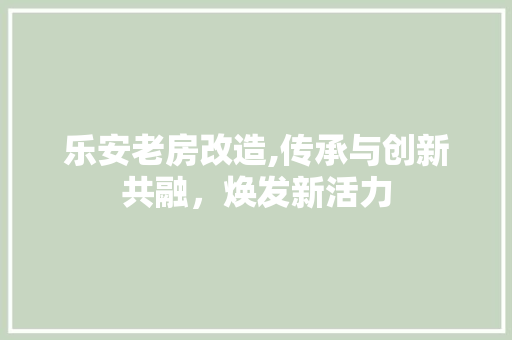 乐安老房改造,传承与创新共融，焕发新活力