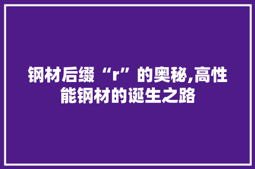 钢材后缀“r”的奥秘,高性能钢材的诞生之路