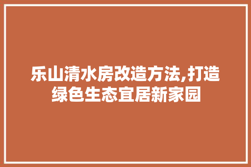 乐山清水房改造方法,打造绿色生态宜居新家园
