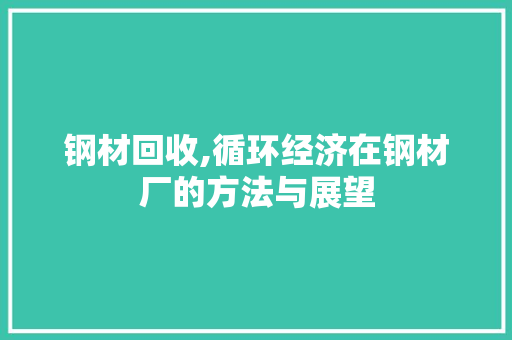 钢材回收,循环经济在钢材厂的方法与展望