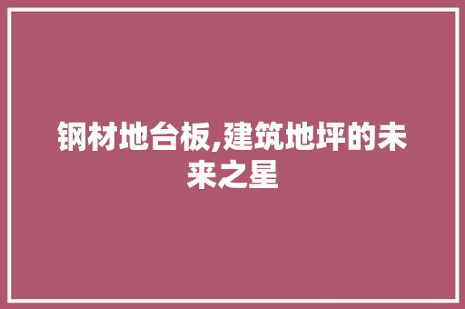 钢材地台板,建筑地坪的未来之星
