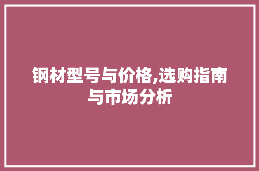 钢材型号与价格,选购指南与市场分析