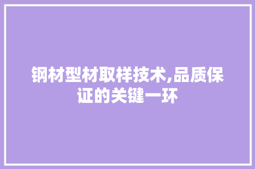 钢材型材取样技术,品质保证的关键一环