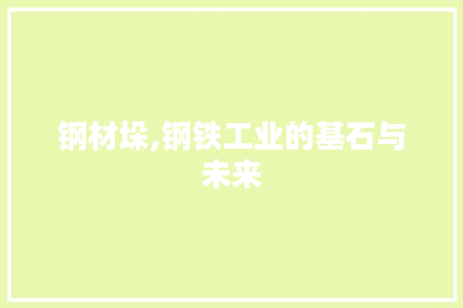 钢材垛,钢铁工业的基石与未来