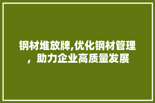 钢材堆放牌,优化钢材管理，助力企业高质量发展