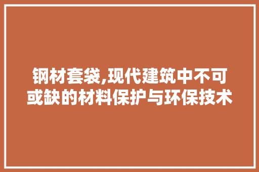 钢材套袋,现代建筑中不可或缺的材料保护与环保技术
