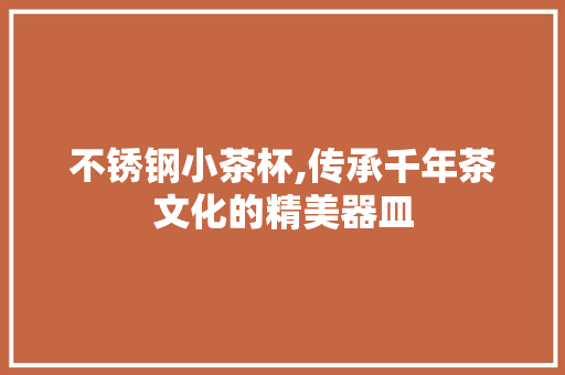 不锈钢小茶杯,传承千年茶文化的精美器皿